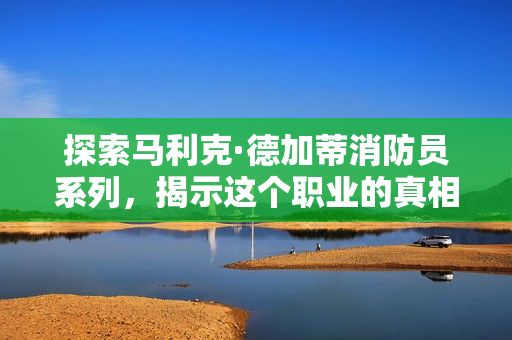 探索马利克·德加蒂消防员系列，揭示这个职业的真相