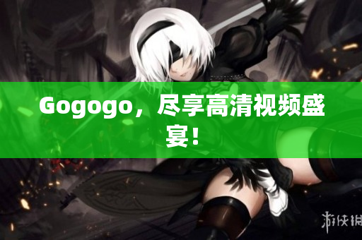 Gogogo，尽享高清视频盛宴！