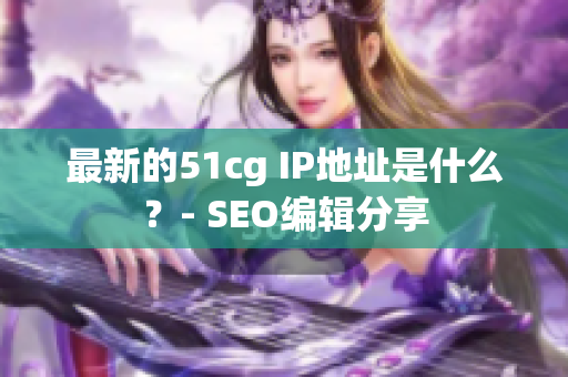 最新的51cg IP地址是什么？- SEO编辑分享