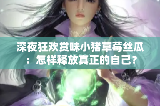 深夜狂欢赏味小猪草莓丝瓜：怎样释放真正的自己？