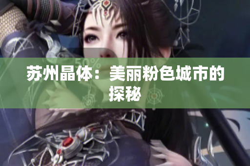 苏州晶体：美丽粉色城市的探秘