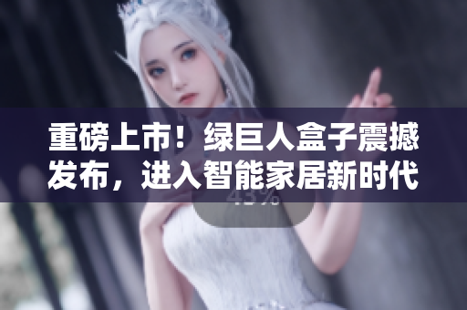 重磅上市！绿巨人盒子震撼发布，进入智能家居新时代！