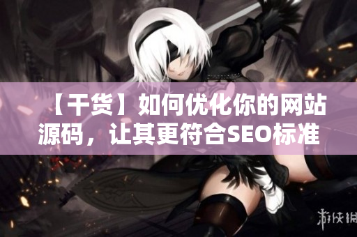 【干货】如何优化你的网站源码，让其更符合SEO标准？