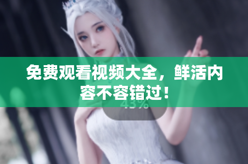 免费观看视频大全，鲜活内容不容错过！