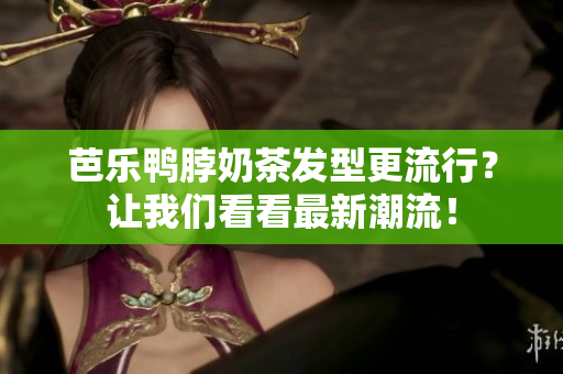 芭乐鸭脖奶茶发型更流行？让我们看看最新潮流！