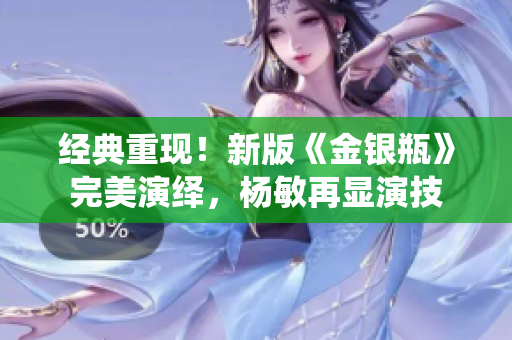 经典重现！新版《金银瓶》完美演绎，杨敏再显演技