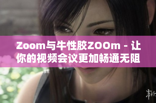 Zoom与牛性胶ZOOm - 让你的视频会议更加畅通无阻
