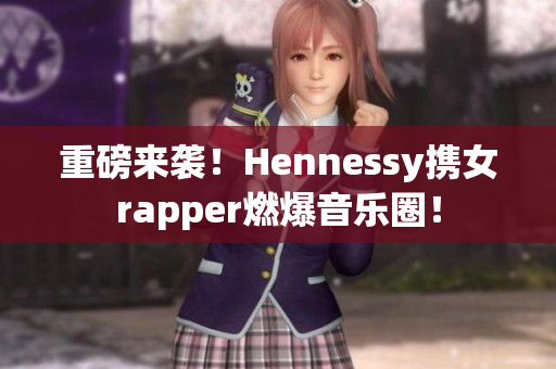 重磅来袭！Hennessy携女rapper燃爆音乐圈！