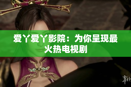 爱丫爱丫影院：为你呈现最火热电视剧