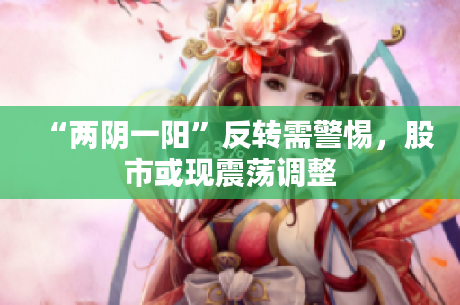 “两阴一阳”反转需警惕，股市或现震荡调整