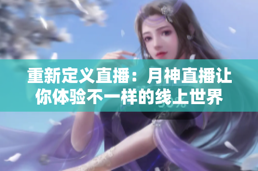重新定义直播：月神直播让你体验不一样的线上世界