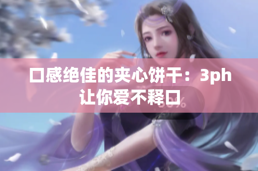 口感绝佳的夹心饼干：3ph让你爱不释口