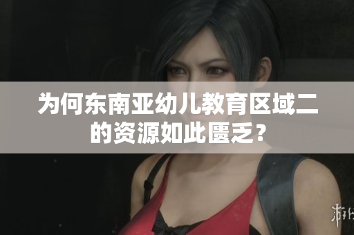 为何东南亚幼儿教育区域二的资源如此匮乏？