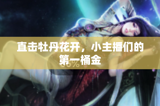 直击牡丹花开，小主播们的第一桶金