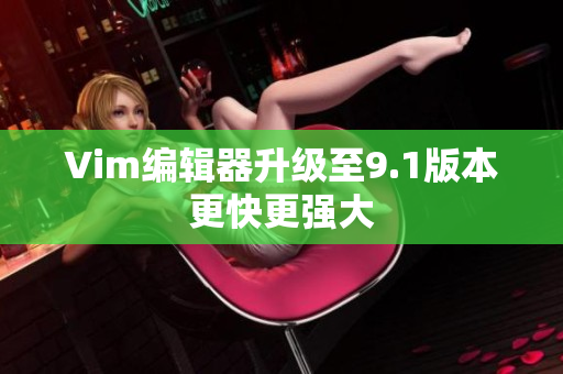 Vim编辑器升级至9.1版本更快更强大