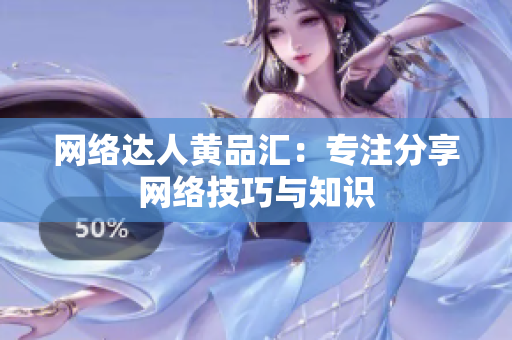 网络达人黄品汇：专注分享网络技巧与知识