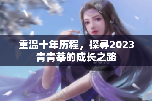 重温十年历程，探寻2023青青莘的成长之路