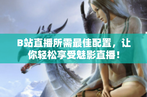 B站直播所需最佳配置，让你轻松享受魅影直播！