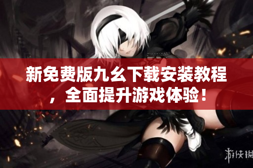 新免费版九幺下载安装教程，全面提升游戏体验！