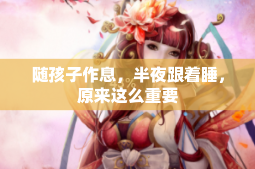 随孩子作息，半夜跟着睡，原来这么重要