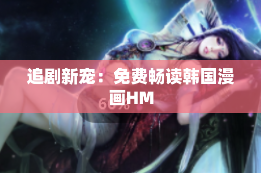 追剧新宠：免费畅读韩国漫画HM