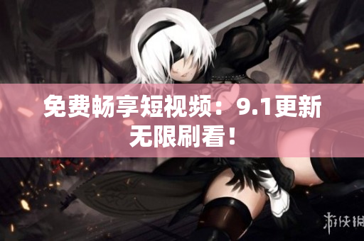 免费畅享短视频：9.1更新无限刷看！