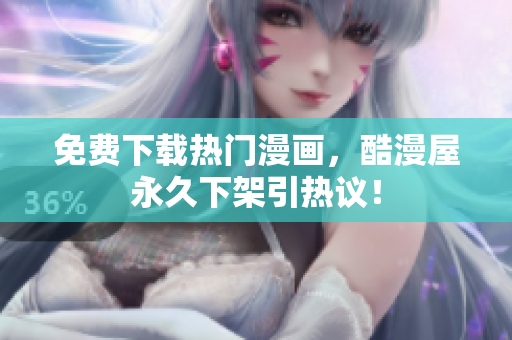 免费下载热门漫画，酷漫屋永久下架引热议！