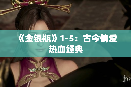 《金银瓶》1-5：古今情爱热血经典