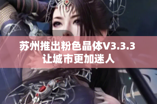 苏州推出粉色晶体V3.3.3 让城市更加迷人