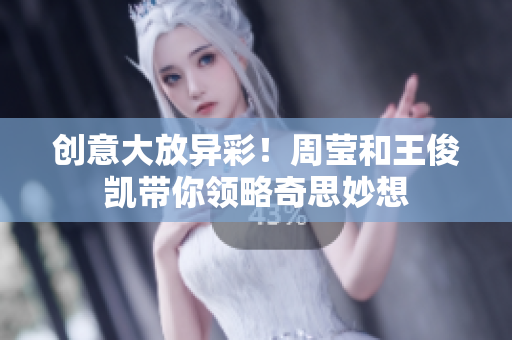 创意大放异彩！周莹和王俊凯带你领略奇思妙想