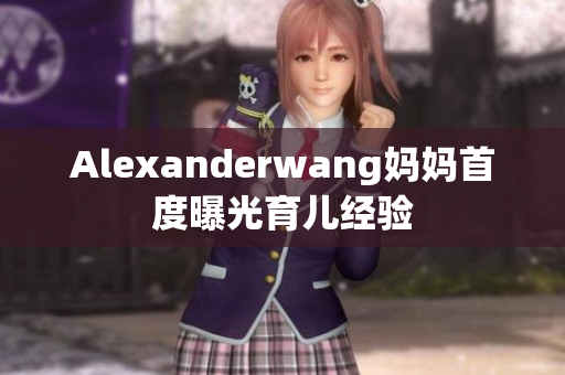 Alexanderwang妈妈首度曝光育儿经验