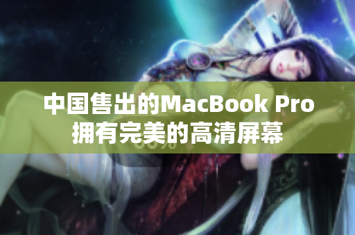 中国售出的MacBook Pro拥有完美的高清屏幕