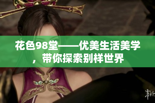 花色98堂——优美生活美学，带你探索别样世界