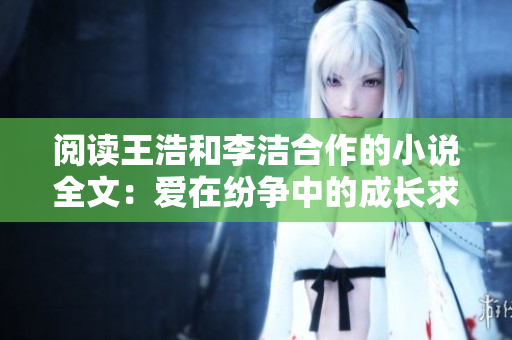 阅读王浩和李洁合作的小说全文：爱在纷争中的成长求索