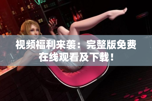 视频福利来袭：完整版免费在线观看及下载！