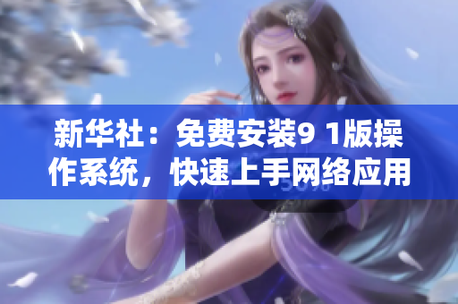 新华社：免费安装9 1版操作系统，快速上手网络应用！