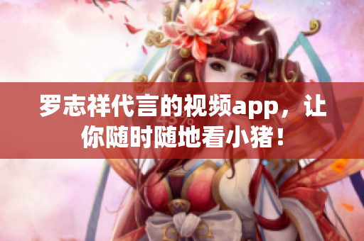 罗志祥代言的视频app，让你随时随地看小猪！