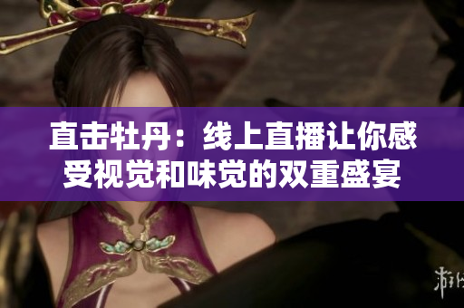 直击牡丹：线上直播让你感受视觉和味觉的双重盛宴