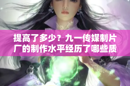 提高了多少？九一传媒制片厂的制作水平经历了哪些质的变化
