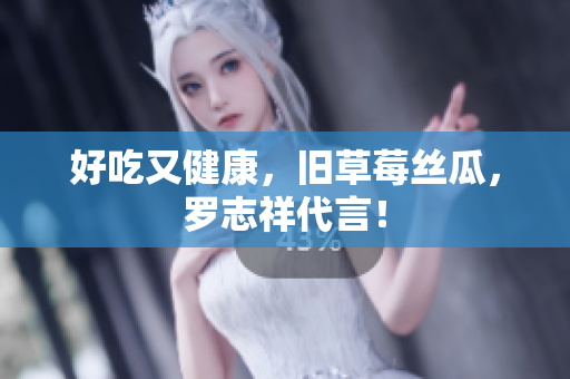 好吃又健康，旧草莓丝瓜，罗志祥代言！