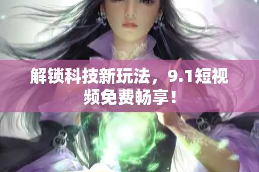 解锁科技新玩法，9.1短视频免费畅享！