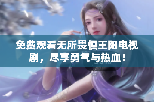 免费观看无所畏惧王阳电视剧，尽享勇气与热血！