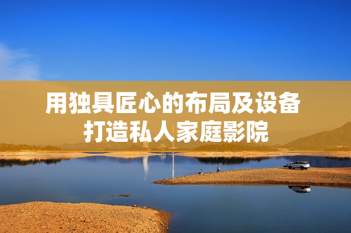 用独具匠心的布局及设备 打造私人家庭影院