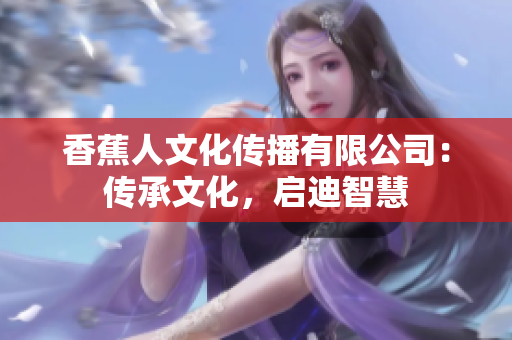 香蕉人文化传播有限公司：传承文化，启迪智慧