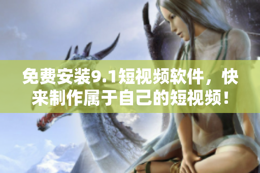 免费安装9.1短视频软件，快来制作属于自己的短视频！
