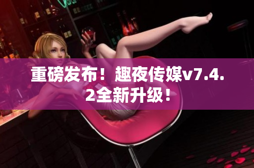 重磅发布！趣夜传媒v7.4.2全新升级！