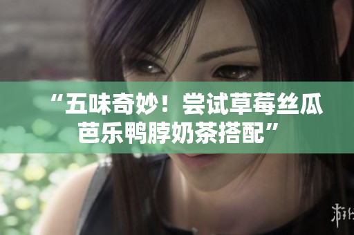 “五味奇妙！尝试草莓丝瓜芭乐鸭脖奶茶搭配”