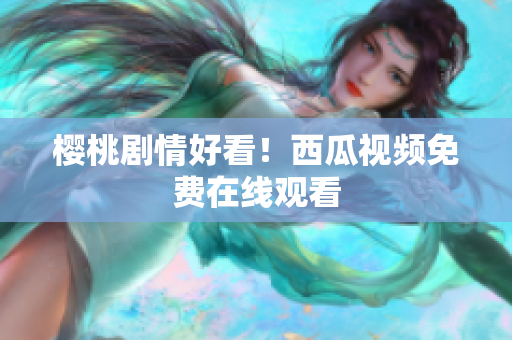樱桃剧情好看！西瓜视频免费在线观看