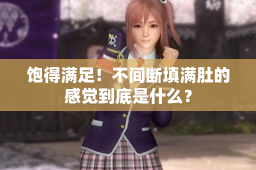 饱得满足！不间断填满肚的感觉到底是什么？
