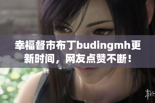 幸福督市布丁budingmh更新时间，网友点赞不断！
